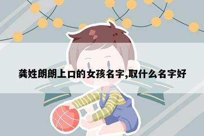 龚姓朗朗上口的女孩名字,取什么名字好