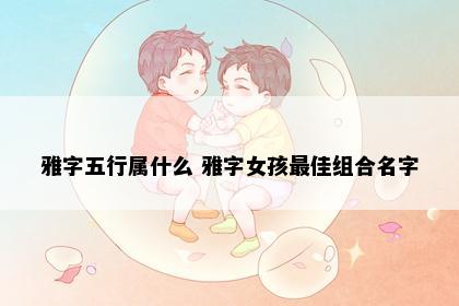 雅字五行属什么 雅字女孩最佳组合名字