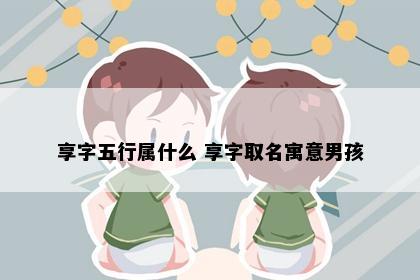 享字五行属什么 享字取名寓意男孩